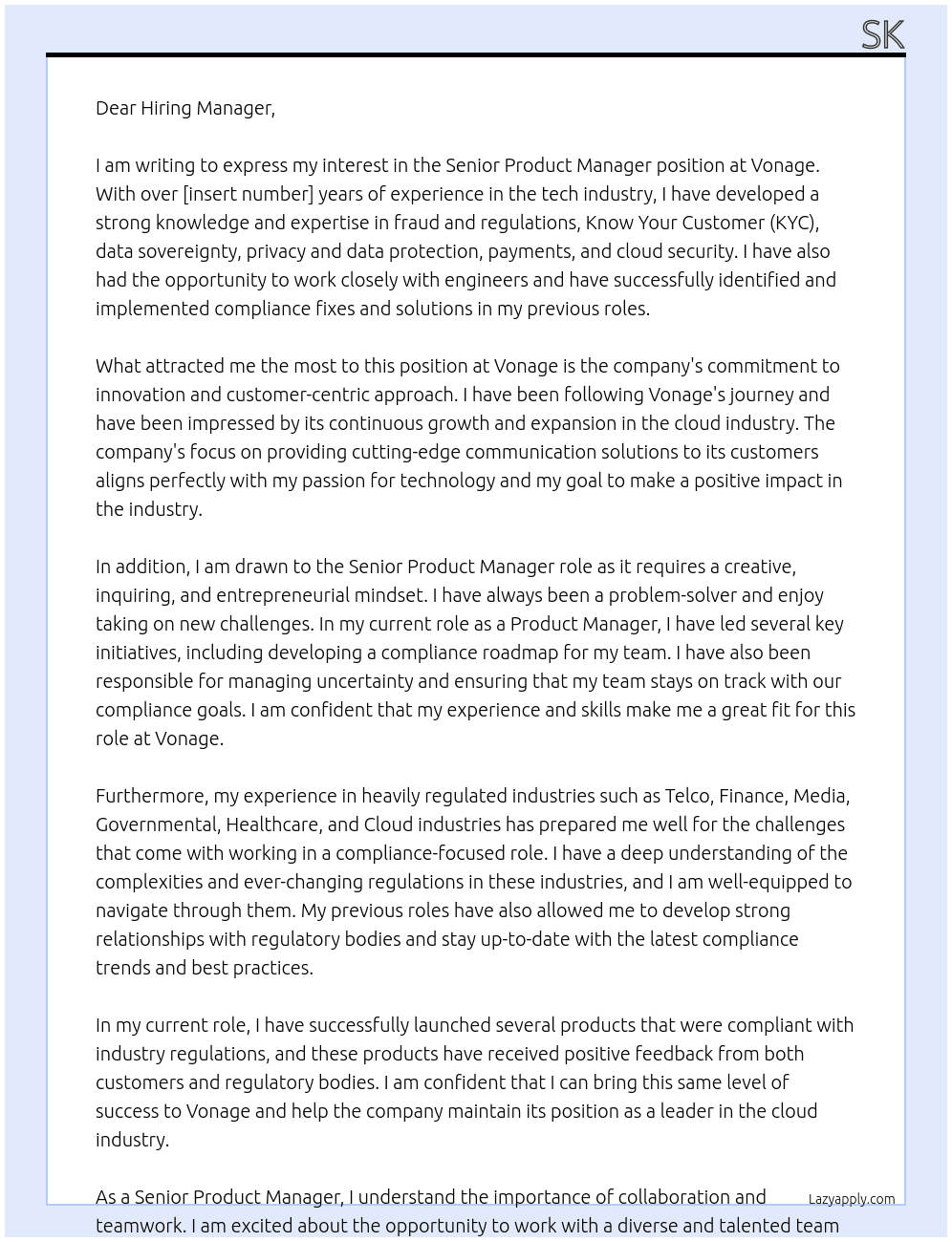 Senior ProdStrong knowledge and experience in one or more of the following areas: fraud and regulations, Know Your Customer (KYC), ata sovereignty, privacy and data protection, payments, cloud security Previous experience of working with engineers to identify and implement compliance fixes and solutions   A creative, inquiring, entrepreneurial mindset to lead on key initiatives, and build a compliance roadmap whilst managing uncertainty.    Experience in heavily regulated industries such as Telco, Finance, Media, Governmental, Healthcare or Cloud industries uct Manager At Vonage Cover Letter