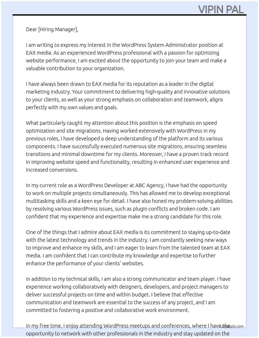 We are seeking an experienced WordPress System Administrator to enhance the performance of our websites. Responsibilities include speed optimization, site migrations, resolving WordPress issues, monitoring user access, conducting plugin audits, and managing multiple websites efficiently. The ideal candidate should have a strong background in WordPress management and a proven track record in improving website speed and functionality. If you are detail-oriented and possess the expertise to streamline our WP systems, we would love to hear from you. At EAX media Cover Letter
