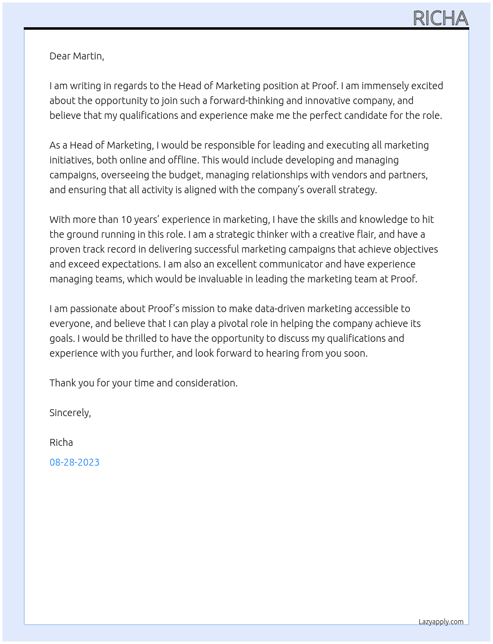 Head of MarketingI would love the opportunity to discuss my qualifications and experience with you further. I will be available at your convenience and look forward to hearing from you soon.  Thank you for your time and consideration.  Sincerely,  Richa At Proof Cover Letter