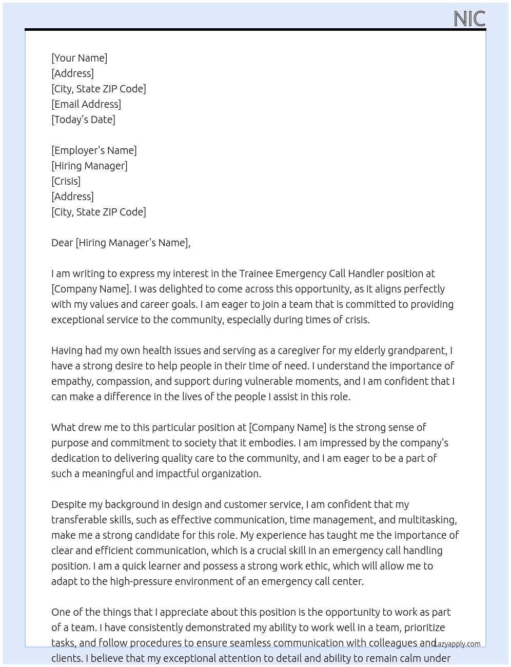 I am writing to express my interest in the Trainee Emergency Call Handler position at the London Ambulance Service NHS Trust in Waterloo/Newham.   I am drawn to this position honestly because the NHS Trust’s commitment to delivering exceptional service to the community in providing care aligns perfectly with my own values and goals, having had my own health issues; I have a strong desire to help people in times of need. And this position presents an opportunity to reassure and support, during the most vulnerable moments and is rooted in a strong sense of purpose and commitment contributing to society.  My background is based in design with some customer service experience, which has provided me with essential transferable skills, such as effective communication, time management and the ability to multitask. While my most recent field may not put me as the ideal candidate, my own health issues and serving as a carer for my elderly grandparent really shifted my perspective, in wanting to be at the heart of a community that prioritises empathy, compassion, and support.   I am a quick learner and possess a strong work ethic, I'm a highly effective communicator and I have honed my ability to convey calmness and clarity under pressure. This skill, combined with my experience working in fast-paced environments, makes me well-suited to thrive in the high-pressure environment of an emergency call handling role. I have consistently demonstrated my ability to work well in a team, prioritizing tasks and following procedures to ensure seamless communication with colleagues and clients. These skills, alongside my exceptional attention to detail, enable me to provide accurate and timely support to those in need.  I am eager to learn and take on new challenges, and I am confident that the comprehensive training program at London Ambulance Service will allow me to develop and enhance my skills further.  At crisis Cover Letter