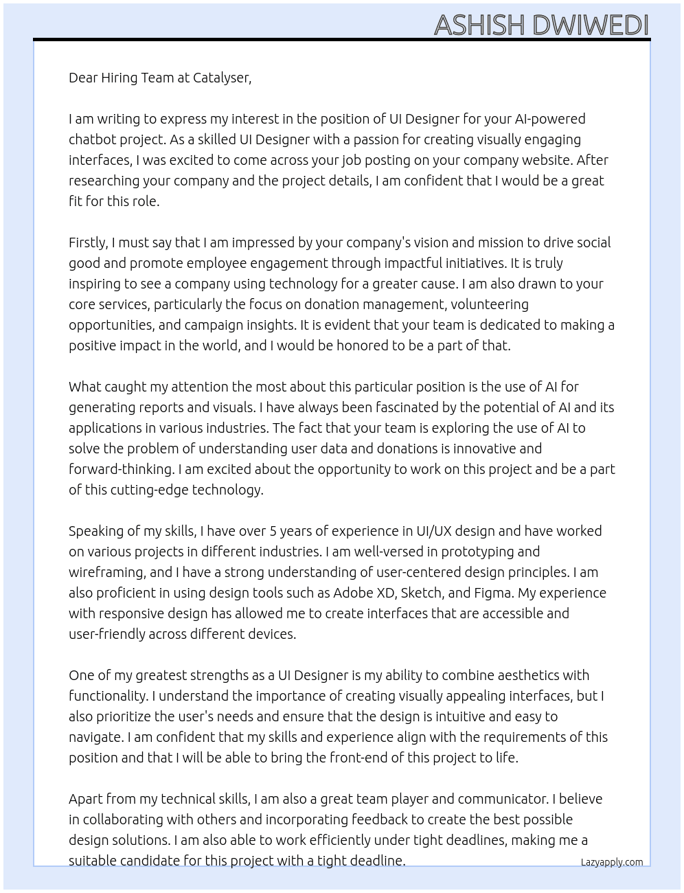 We’re looking for a skilled UI Designer to create visually engaging interfaces for our AI-powered chatbot. Catalyser (www.catalyser.com) is a workplace giving platform, and we currently have several ongoing projects. We need an extra set of hands to assist with the UI design for a project with a tight deadline.  The project involves designing the user interface for our AI reporting tool, which allows clients to query their data and generate reports and visuals. The tool’s back-end integrates with ChatGPT. We’ve already completed the UX, we also use Figma and have all of the styles set, so we’re now looking for a talented UI designer to bring the front-end to life. If you’re available and interested, we’d love to hear from you!   Project Overview: Project Brief: AI-Powered Chatbot with Visual Integration for Report Generation  We are developing a web-based chatbot capable of generating reports and visualisations from internal data on donations, user logins, and volunteering. The chatbot can use OpenAI’s GPT or Claude API to interpret user queries and provide accurate, data-driven responses. Additionally, the chatbot will integrate with Plotly for creating and displaying visual graphs and trend analyses. The system will allow clients to request complex insights such as trend analysis or filter donations and volunteering activities by specific events. It will also allow them to change the colours of the graphs to match their corporate colours. Clients will also be able to download CSV files or tables to use.  The chat bot should have an orderly way of saving chats so that admins can refer back to them.  There will also be templates that are based on certain search queries we believe companies may use often.  The user will also be able to archive search results to keep down clutter of info.  This project will link to our Amazon RDS environment.  About Us:  We are a social impact technology company focused on workplace giving and employee engagement. Our platform helps organisations create and manage workplace giving, volunteering, and fundraising campaigns, allowing employees to easily support causes they care about. Our aim is ultimately to drive social good while helping businesses engage their workforce through impactful initiatives.  Our clients want an easy way to understand how their users are using our platform and how much has been donated or volunteered we want to explore using AI to solve this problem.  Our core services include:  Donation Management: Enabling employees to make one-off or recurring donations directly through their employer’s platform. Volunteering Opportunities: Allowing employees to sign up for company-organised volunteering events. Campaign Insights: Offering detailed reports and insights on employee engagement, donation trends, and the overall impact of corporate social responsibility initiatives.  Key Objectives: 1. Build a chatbot that processes natural language queries using OpenAI’s GPT API and/ or claude. 2. Enable users to request detailed complex data such as trend analysis, event-specific donations, or volunteering data. 3. Integrate Plotly for real-time visualisations, including trends, charts, and graphs.    Relevant skills: - UI/UX Design - Prototyping and Wireframing - Adobe XD / Sketch / Figma - User-Centered Design - Responsive Design At www.catalyser.com Cover Letter