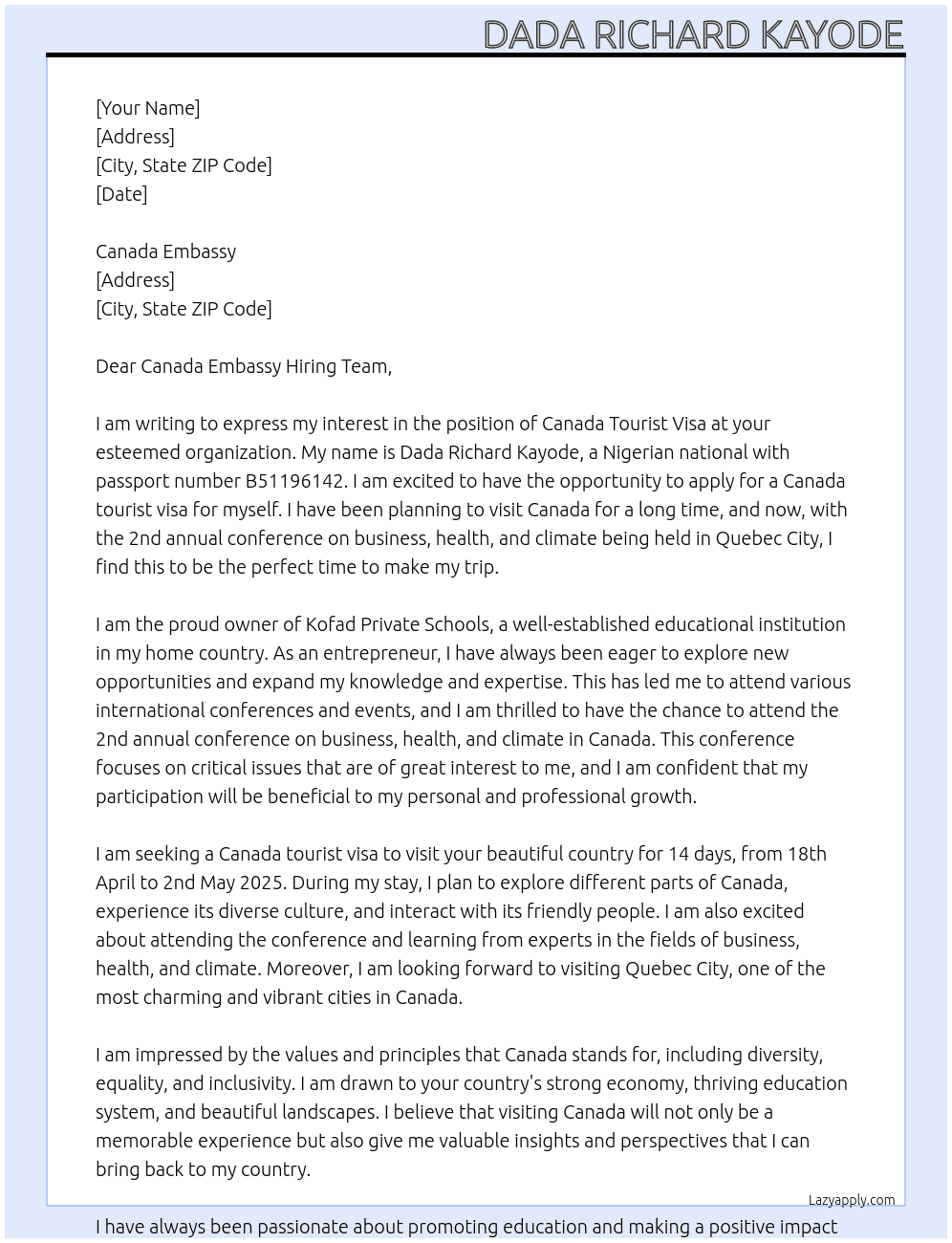 my name is Dada Richard Kayode, I am a nigerian national with passport number: B51196142. I come to your office to apply for a canada tourist visa for myself. i intend to visit canada for 14 days from 18th April to 2nd May 2025. i am the owner of Kofad Private Schools, i will also attend the 2nd annual conference on business, health and climate during my stay in canada. the conference will be held in quebec city. At canada tourist visa Cover Letter