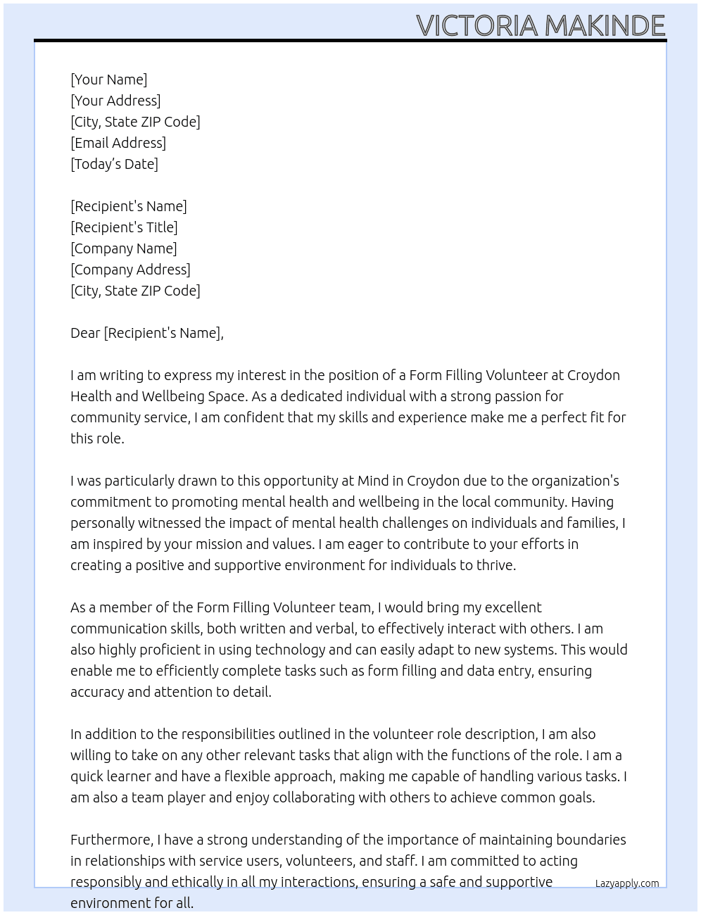 Act as a member of a Form Filling Volunteerteam, communicating with others in writing and face to face,  taking part in meetings where suitable.   In addition to the tasks and duties outlined in this volunteer role description, to undertake  any other tasks identified and which are generally compatible with the functions of the  volunteer role.   Respect and maintain boundaries concerning relationships with service users, other  volunteers, and staff.   Act in a responsible manner which does no At Mind in Croydon Cover Letter