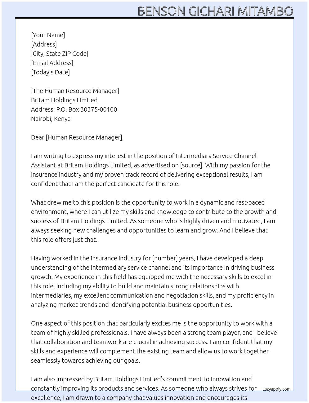   Job Description - Intermediary Service Channel Assistant (6 Months Fixed-Term Contract) (24000007) Job Description   Intermediary Service Channel Assistant At  Britam Holdings Limited Address:  P.O. Box 30375-00100, Nairobi Kenya Cover Letter