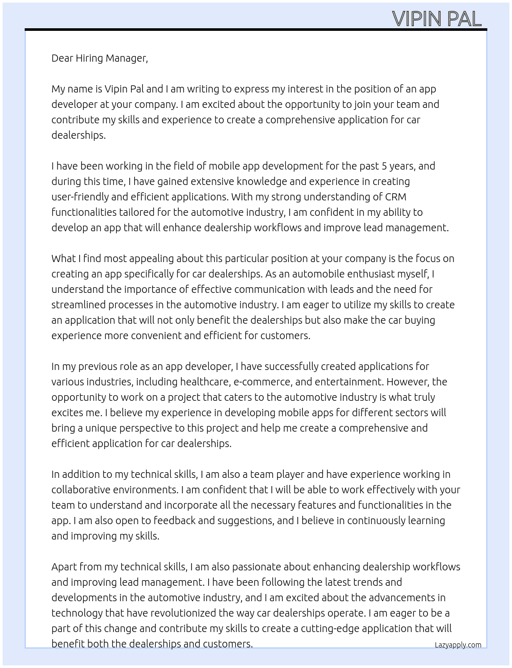 Cover letter for we are seeking a skilled app developer to create a comprehensive application for car dealerships. this app should facilitate communication with leads by allowing users to call, email, and schedule appointments. the ideal candidate will have experience in mobile app development and a strong understanding of crm functionalities tailored for the automotive industry. if you have a passion for enhancing dealership workflows and improving lead management, we want to hear from you! - LazyApply
