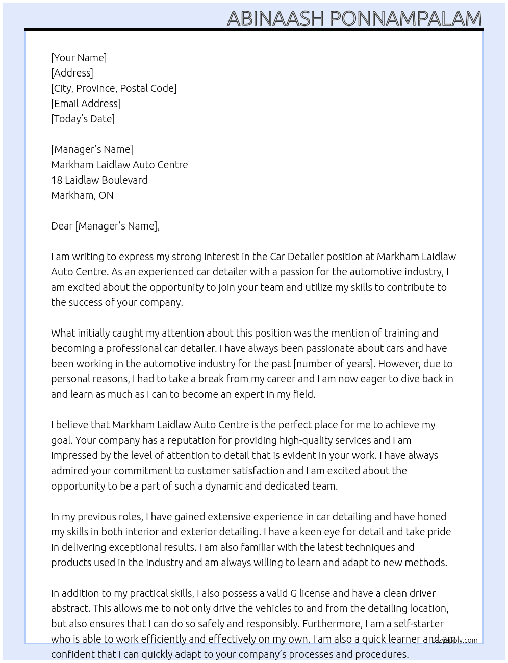Car Detailer with average experience in the past but willing to learn again and train to become an professional car detailer and holding A Valid G License and A Clean Driver Abstract and Must be a self starter who can work effectively and efficiently on own and have a speech impedient  At Markham Laidlaw Auto Centre Cover Letter