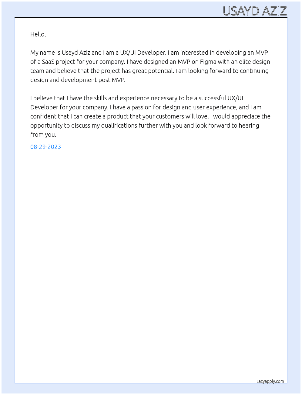 I'm looking for a UX/UI Developer to develop an MVP of a SaaS project I have designed.  I have designed an MVP on Figma with an elite design team and need the project to be developed in website form. The MVP is fairly simple, however, I'm looking to continue design and development post MVP when the software shows promise.    If you are eligible, please respond to this post and include some of your previous work. Looking forward to building a relationship and growing the product. At Usayd Aziz Cover Letter