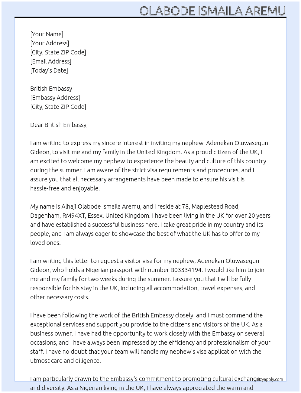 my name is Alhaji Olabode Ismaila Aremu, i live at 78, Maplestead Road, Dagenham, RM94XT, Essex, United Kingdom. i am writing this letter to extend an invitation to my nephew (Adenekan Oluwasegun Gideon with passport number B03334194). i want him to visit me and my family in the UK during the summer to spend 2 weeks with us. I will be sponsoring the trip. At invitation letter for my newphew Cover Letter