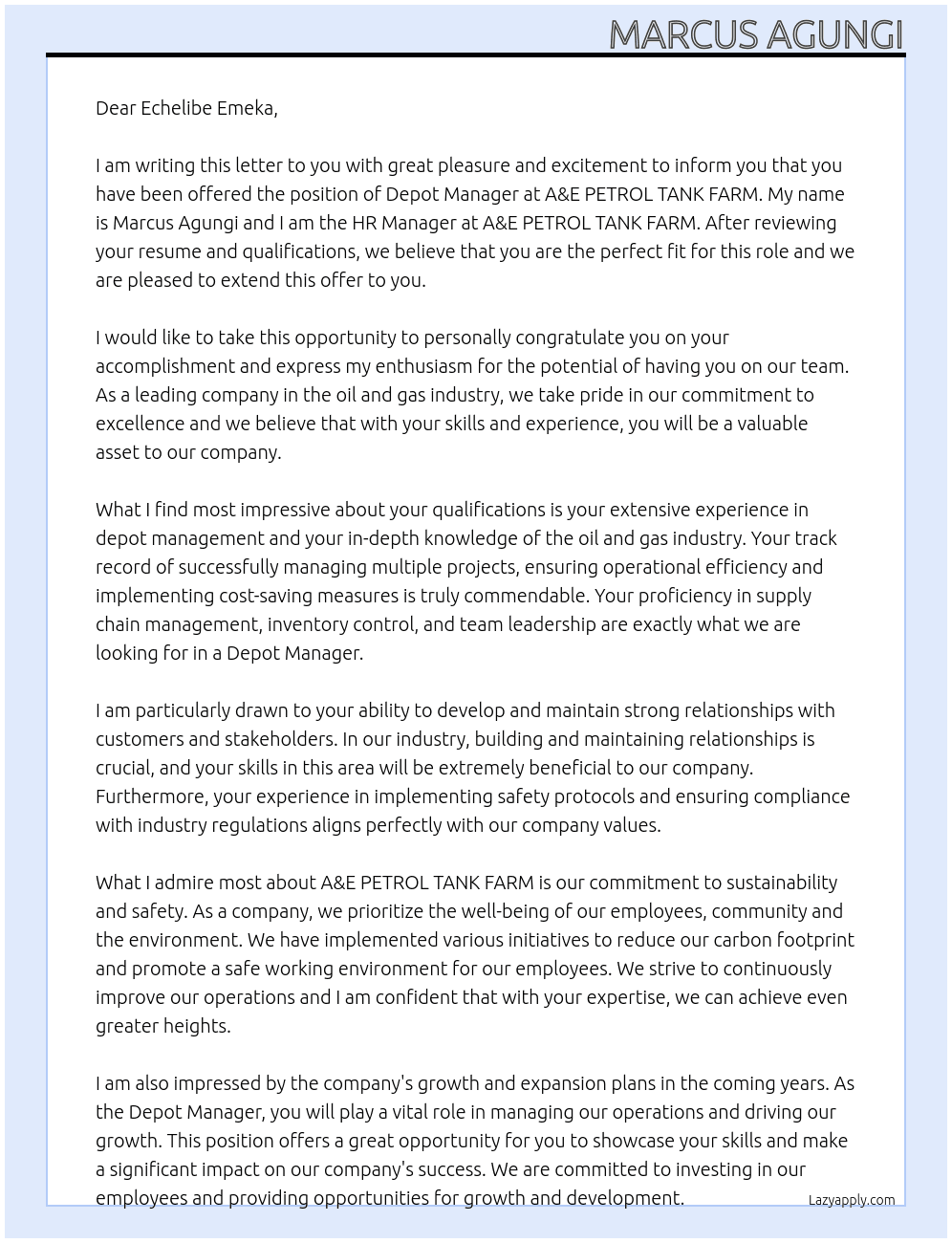 my name is Marcus Agungi, i am the HR Manager at A&E PETROL TANK FARM. I am writing this letter to you to inform you that you have been offered the position of a depot manager in our company.  At job offer Cover Letter