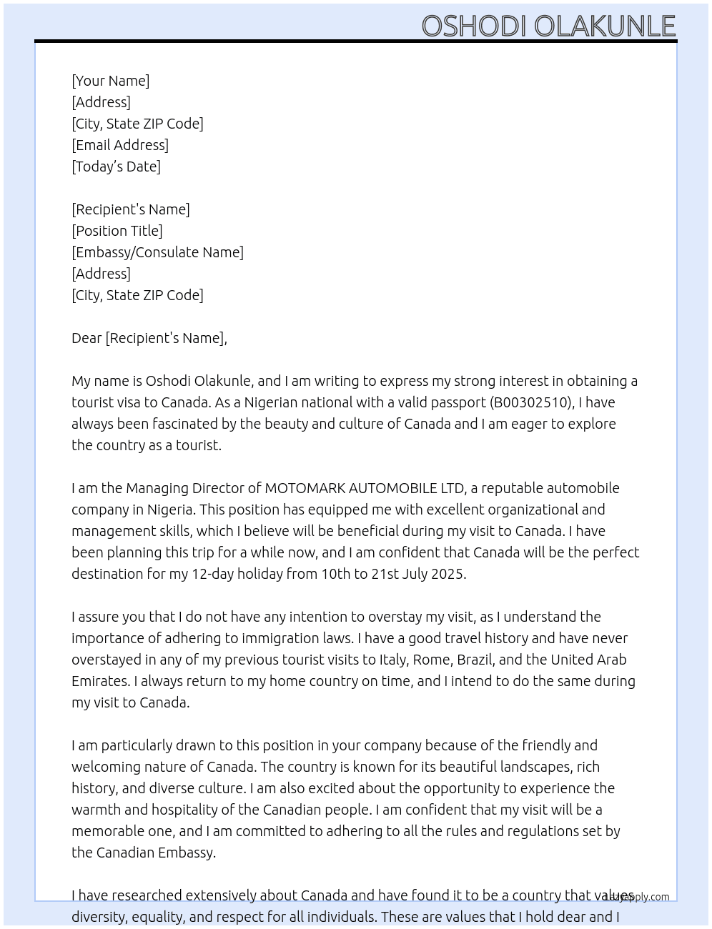 my name is Oshodi Olakunle, i am a nigerian national with passport number B00302510. I want to visit Canada as a tourist, I want to have a wonderful holiday for 12 days from 10th to 21st July, 2025. I am the Managing Director of MOTOMARK AUTOMOBILE LTD. I do not have any intention to overstay my visit, I have never overstayed in any of my previous tourist visit to Italy, Rome, Brazil, United Arab Emirates.  At tourist visa Cover Letter