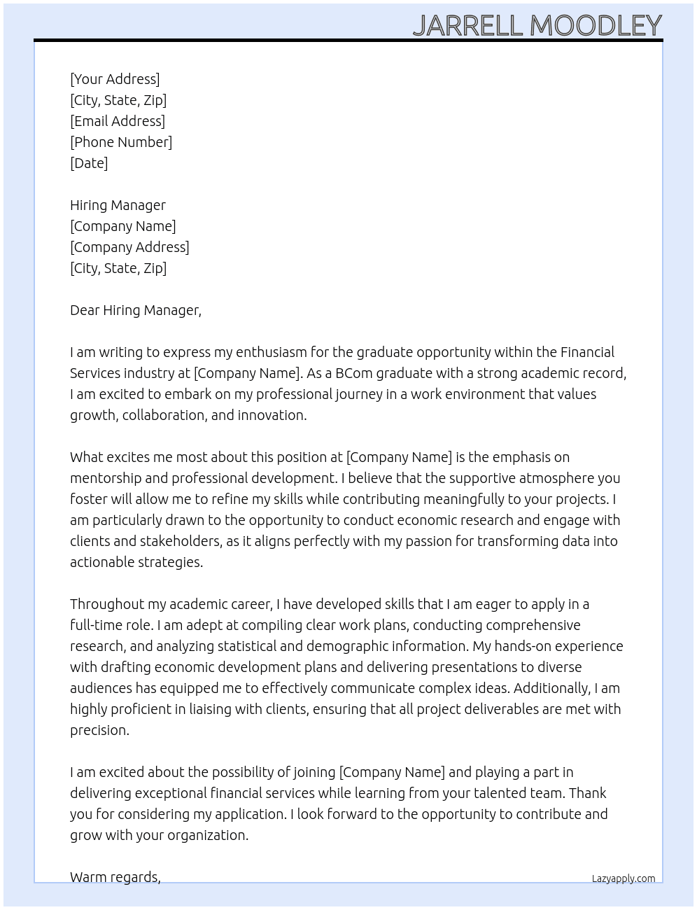 Cover letter for i would like to apply for the graduate opportunity within the financial services industry, as advertised. i am a bcom graduate with a strong academic record, and i am eager to begin my career in a professional environment where i can contribute, grow, and learn from experienced mentors. - LazyApply
