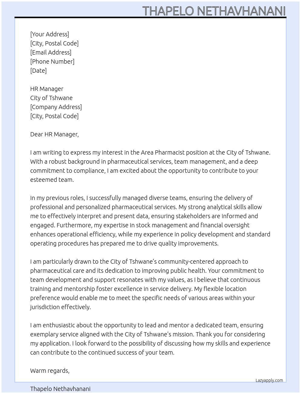 Cover letter for dear hr manager, i am writing to express my interest in the area pharmacist position at the city of tshwane. with my extensive background in pharmaceutical services, team management, and strong commitment to compliance, i am confident in my ability to contribute positively to your esteemed team. in my previous roles, i have successfully managed teams, ensuring the delivery of professional pharmaceutical services. i have the ability to effectively interprete data for reporting to senior management and stakeholders in written reports and/or presentations. my experience in stock management and financial oversight has equipped me to enhance operational efficiency and maintain high standards of service. i am particularly drawn to this position because of the city of tshwane's commitment to improving public health and providing a community-centered approach to pharmaceutical care. i admire the emphasis your organization places on team development, support, and training, and i am eager to bring my expertise in policy development and standard operating procedures to further strengthen these initiatives. additionally, my flexible location preference aligns well with a role that requires adaptability, allowing me to meet the specific needs of different areas within your jurisdiction. i am enthusiastic about the opportunity to lead and mentor a dedicated team, ensuring exemplary service delivery that aligns with the city of tshwane's mission. thank you for considering my application. i look forward to the possibility of discussing how my skills and experience can contribute to the continued success of your team. - LazyApply