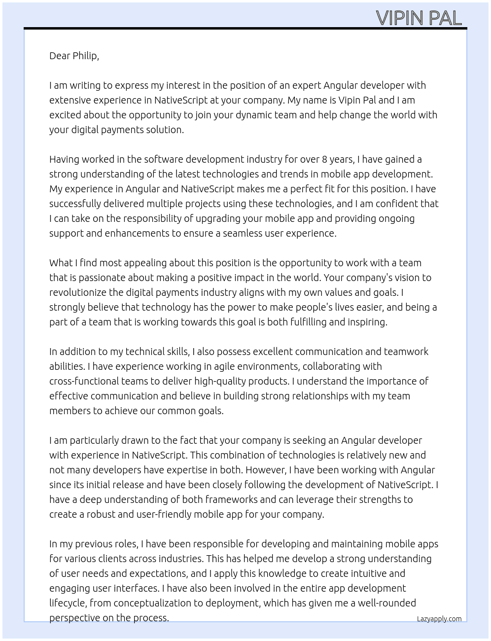 Cover letter for we are seeking an expert angular developer with extensive experience in nativescript to take over the development of our mobile app. you will be responsible for making upgrades to take the project live, and then for ongoing support and enhancements, ensuring a seamless user experience.  we're a dynamic team and are looking to change the world with our digital payments solution - LazyApply