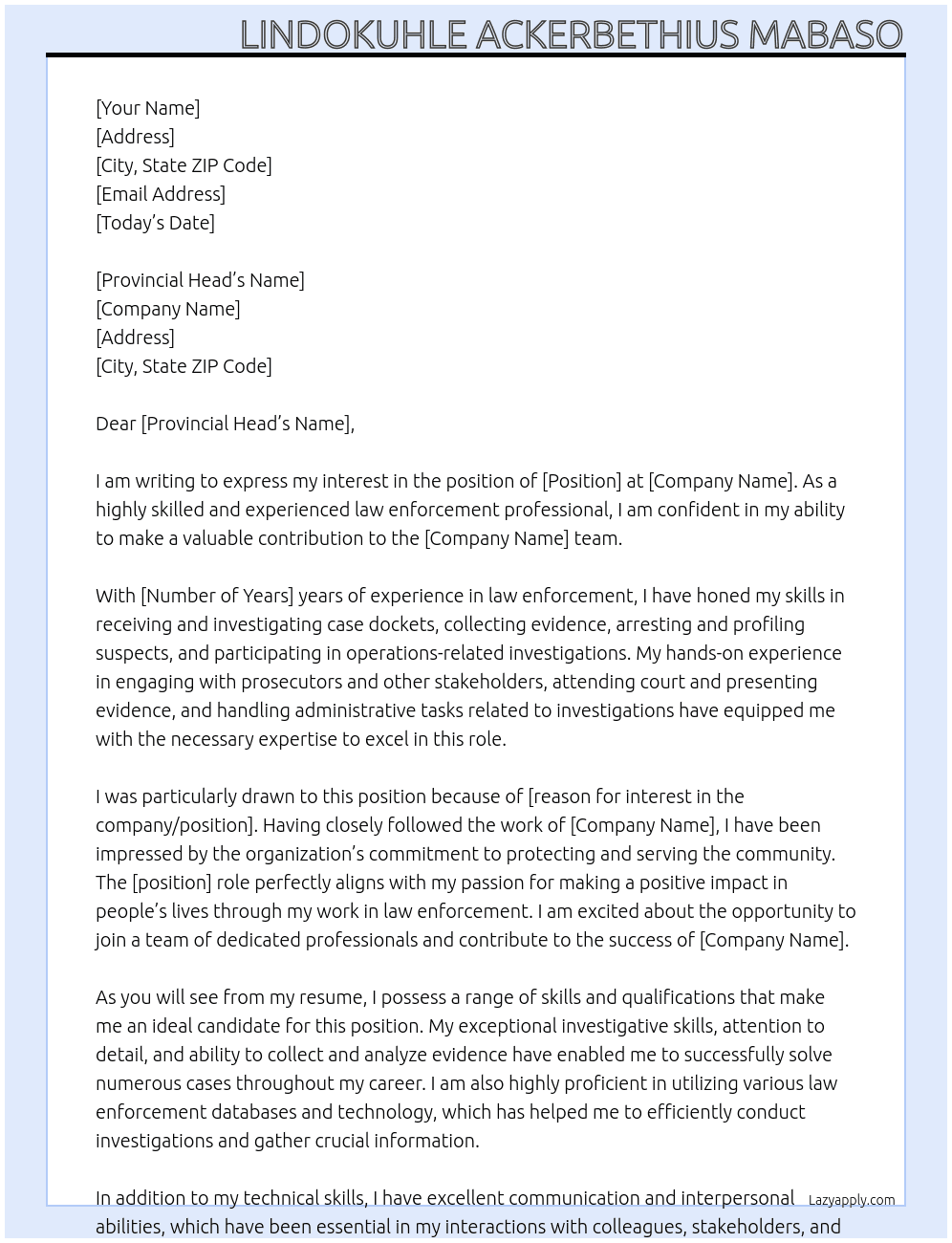 Receive, investigate case dockets and collectevidence. Arresting and profiling of suspects. Participate in investigation related to operations. Engage with prosecutors and other stakeholders. Attend court and present evidence to court. Attend to administrative issues relating to investigations. Be accountable for investigations / case docket handled. Produce dockets for inspection. At SAPS Cover Letter
