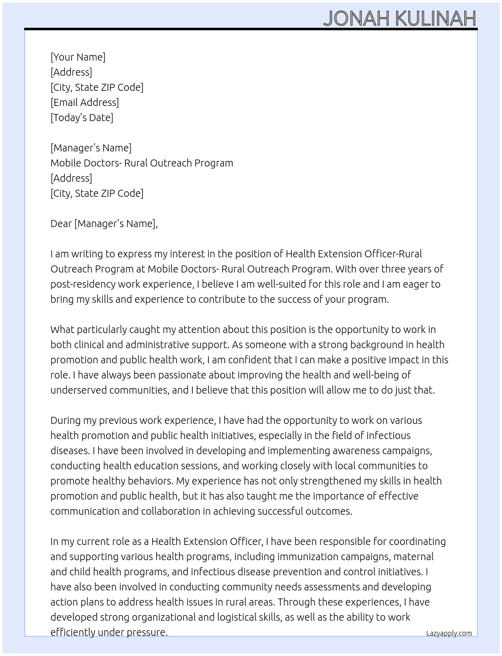 Health Extension Officer-Rural Outreach Program with 3 years or more of post residency work experience. With background in health promotion and public health work preferable in infectious diseases. The role is expected to be both clinical and administrative support to the program lead in maintaining inventory, communications, and logistics support for the outreach team, as well as coordinating health promotion and public Health programs with the client and liasing with the lead to support provision of comprehensive care in curative services. At Mobile Doctors- Rural Outreach Program Cover Letter
