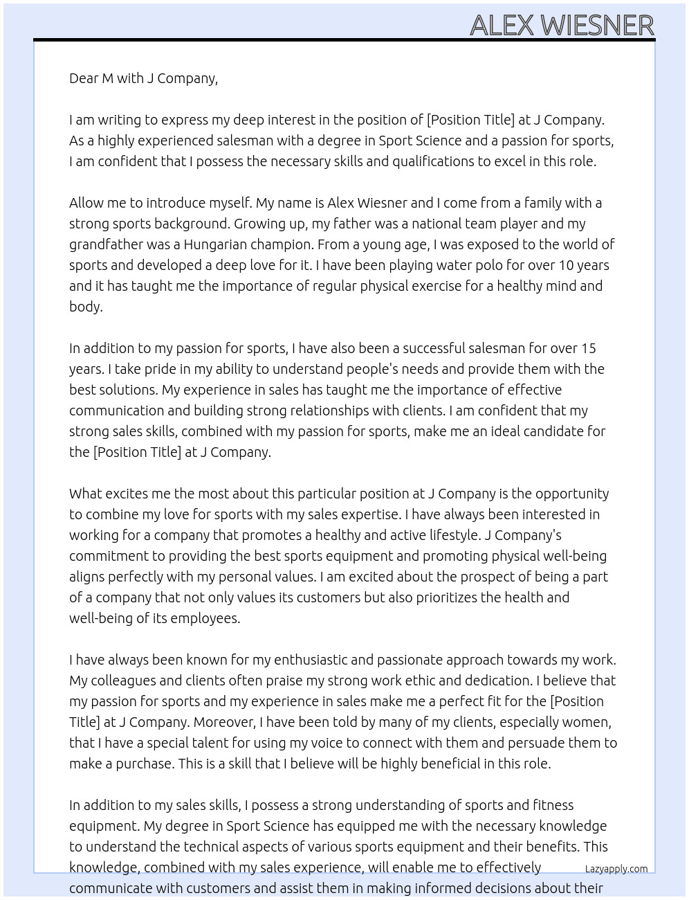 Cover letter for i have degree from sport science i had been playing water polo for more than 10 years. my dad was national team player and won more international championschip my grandfater was hungarian champion. we are a sport family and i know how imprtant the regular body exercise.  i have been salesman for more than 15 years. i have experience and i am really good sales person because i know what people needs.  lots of women says i have special talent of my voice. so good to hear. - LazyApply