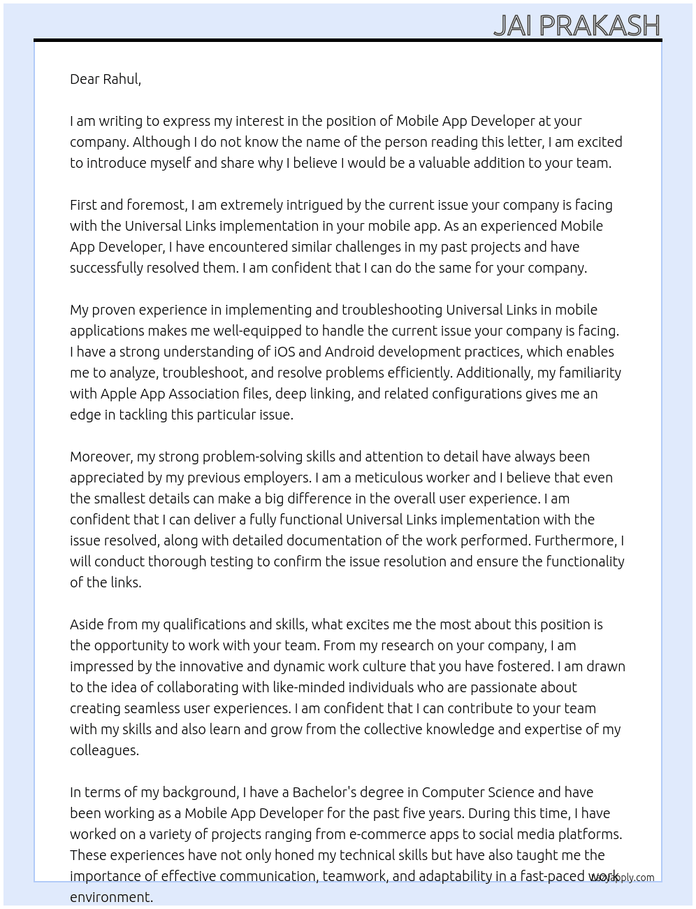 1. We are looking for an experienced Mobile App Developer to address a specific issue with our Universal Links implementation. The current issue involves the app failing to receive the expected link when it is installed using a Universal Link.  The successful candidate will analyze, troubleshoot, and resolve this problem to ensure a seamless user experience.  2. Required Qualifications:  Proven experience in implementing and troubleshooting Universal Links in mobile applications.  Strong understanding of iOS and Android development practices.  Familiarity with Apple App Association files, deep linking, and related configurations.  Strong problem-solving skills and attention to detail.  3. Deliverables:  Fully functional Universal Links implementation with the issue resolved.  Detailed documentation of the work performed.  Testing report confirming issue resolution and link functionality. At Rahul  Cover Letter