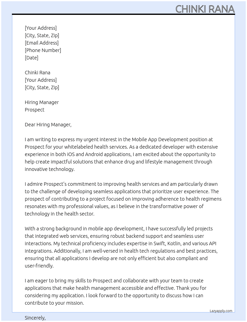 Mobile App Development for Whitelabeled Health Services-We're seeking a skilled developer to create iOS and Android applications along with backend services that will facilitate the whitelabeling of our health service. The goal is to enhance adherence and effectiveness in drug and lifestyle management. Ideal candidates will have a strong background in mobile app development and web services, with an emphasis on health tech. Your expertise will help us deliver a seamless and user-friendly experience for our clients.  At Prospect Cover Letter