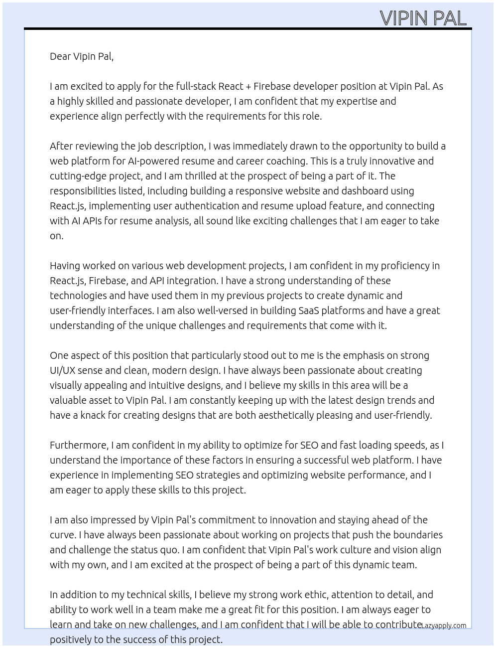 Looking for a full-stack **React + Firebase developer** to build a web platform for AI-powered resume & career coaching.    Responsibilities: - Build a **responsive website & dashboard** using **React.js**.   - Implement **user authentication & resume upload feature**.   - Connect frontend with **AI APIs for resume analysis**.   - Optimize for **SEO & fast loading speeds**.    Requirements: ✔️ Proficiency in **React.js, Firebase, and API integration**.   ✔️ Experience in **building SaaS platforms**.   ✔️ Strong UI/UX sense (clean & modern design). At Vipin Pal  Cover Letter