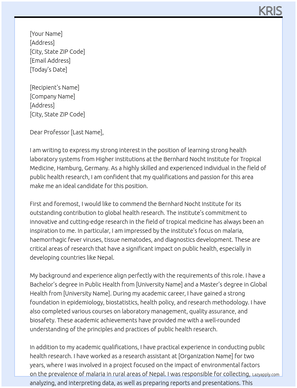 learning strong health laboratory systems from Higher institutions from Bernhard Nocht Institute for Tropical Medicine, Hamburg, Germany and implementing public health research capacities in Nepal.  The current scientific focus is on malaria, haemorrhagic fever viruses, tissue nematodes and diagnostics development.  At Bernhard Nocht Institute for Tropical Medicine, Hamburg, Germany Cover Letter